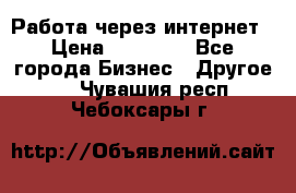 Работа через интернет › Цена ­ 20 000 - Все города Бизнес » Другое   . Чувашия респ.,Чебоксары г.